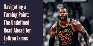 Navigating a Turning Point: The Undefined Road Ahead for LeBron James