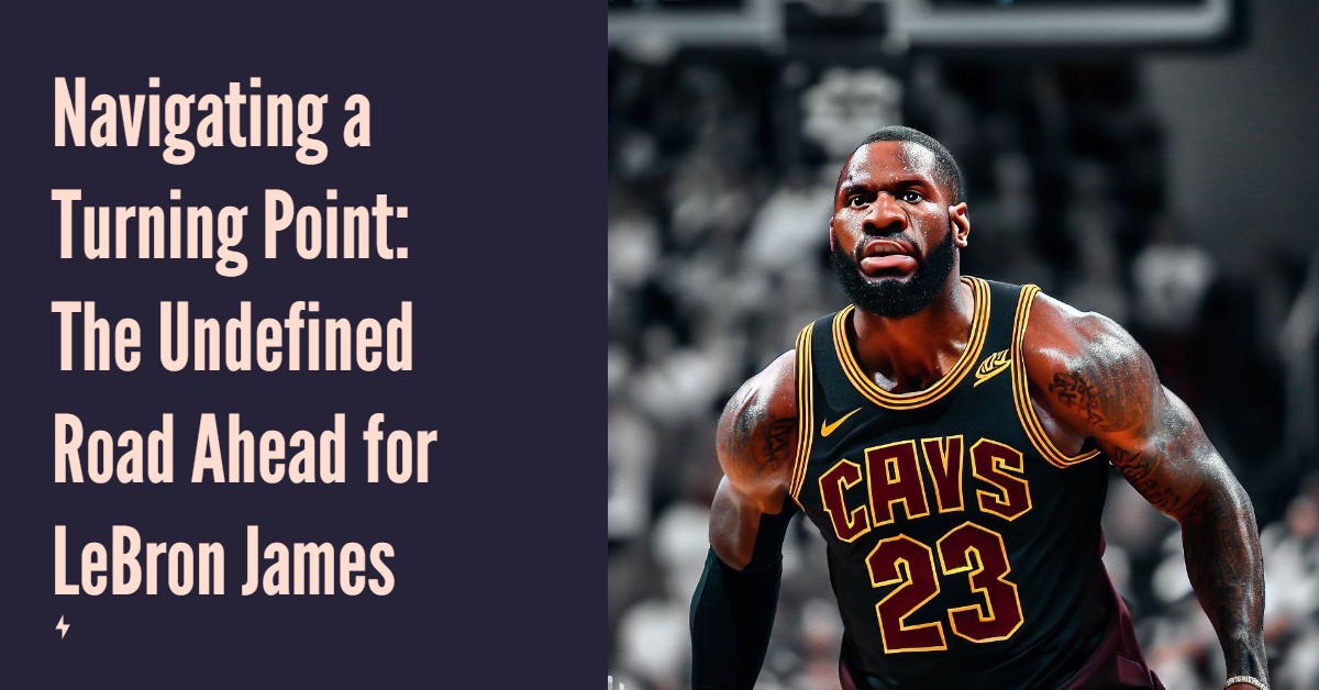 Navigating a Turning Point: The Undefined Road Ahead for LeBron James